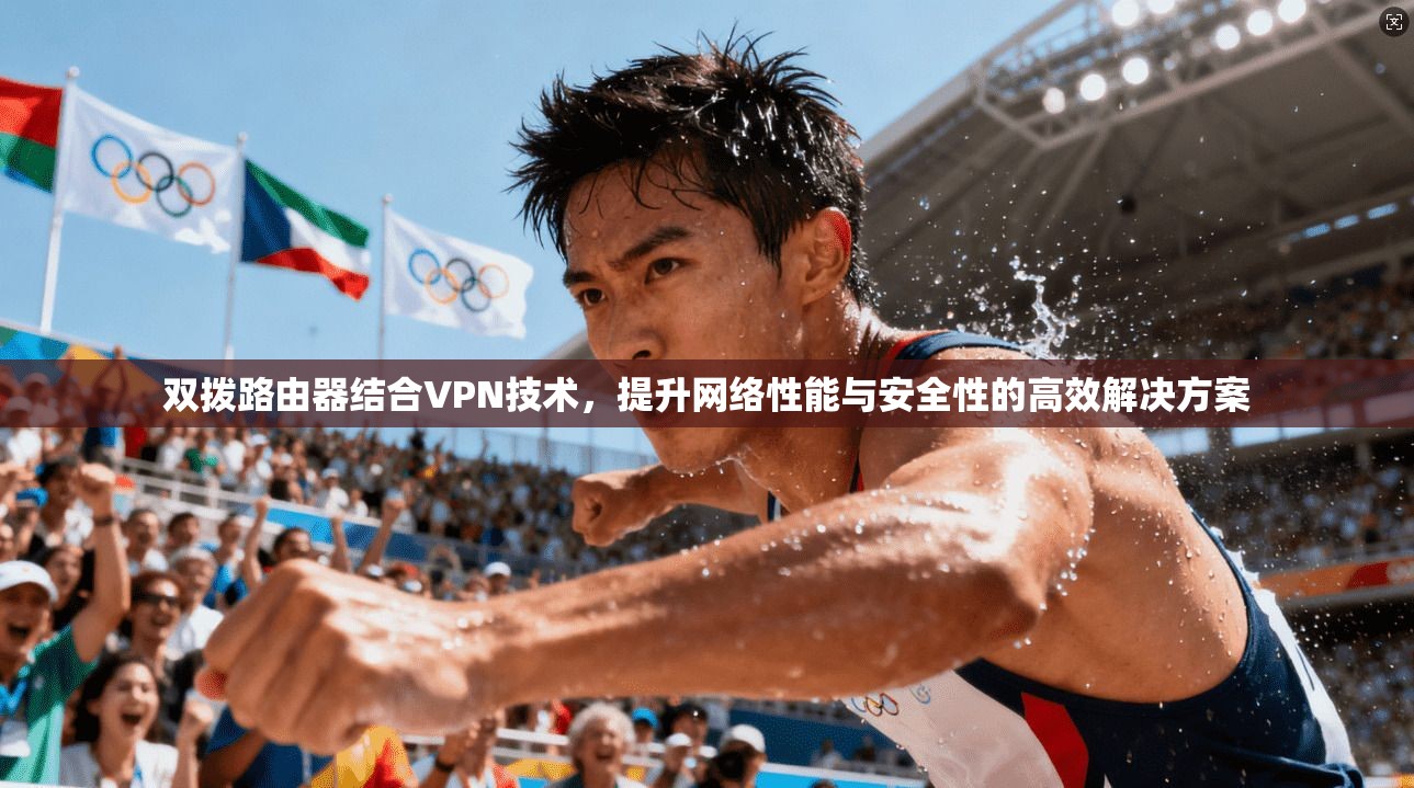 双拨路由器结合VPN技术，提升网络性能与安全性的高效解决方案