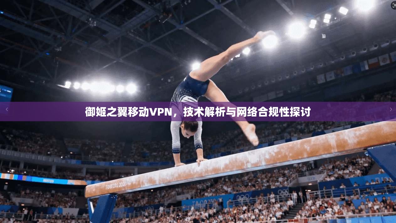 御姬之翼移动VPN，技术解析与网络合规性探讨
