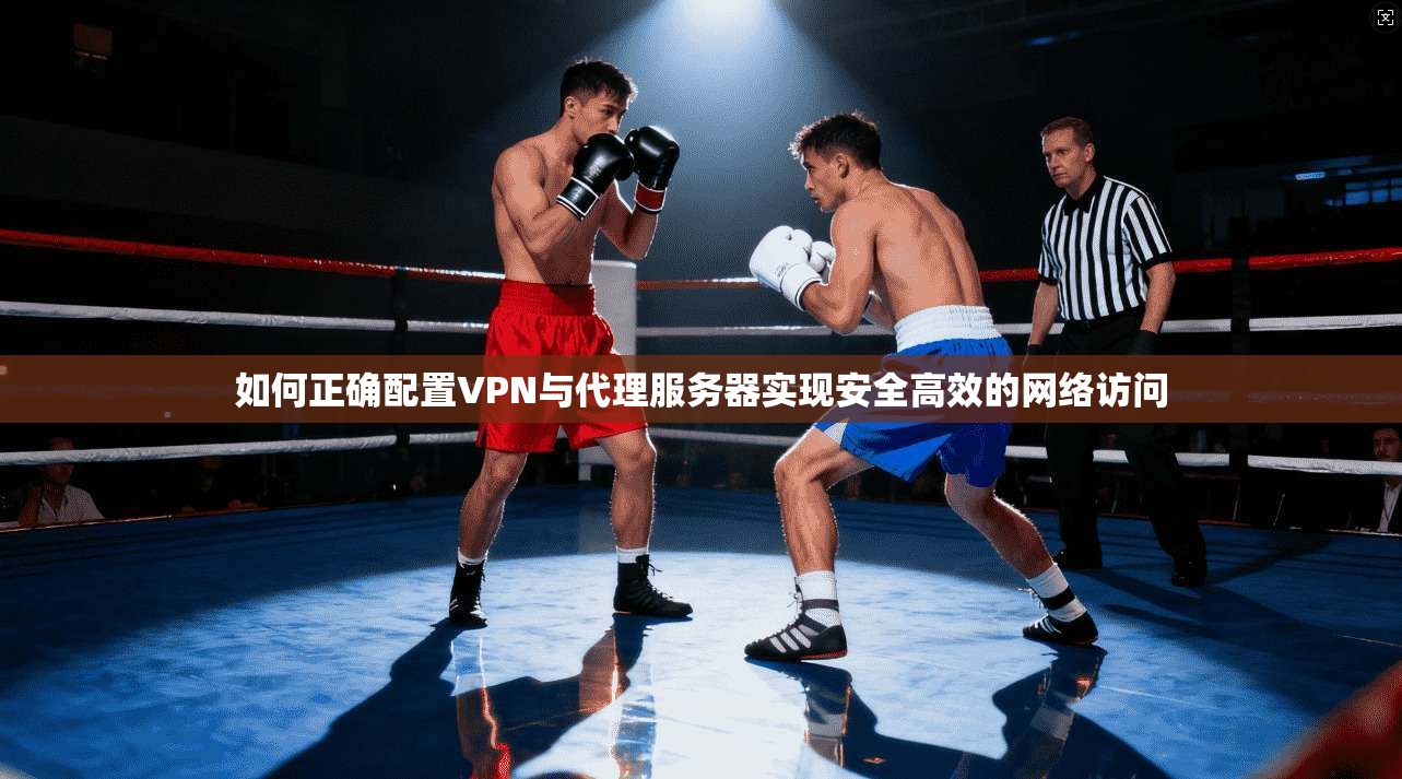 如何正确配置VPN与代理服务器实现安全高效的网络访问