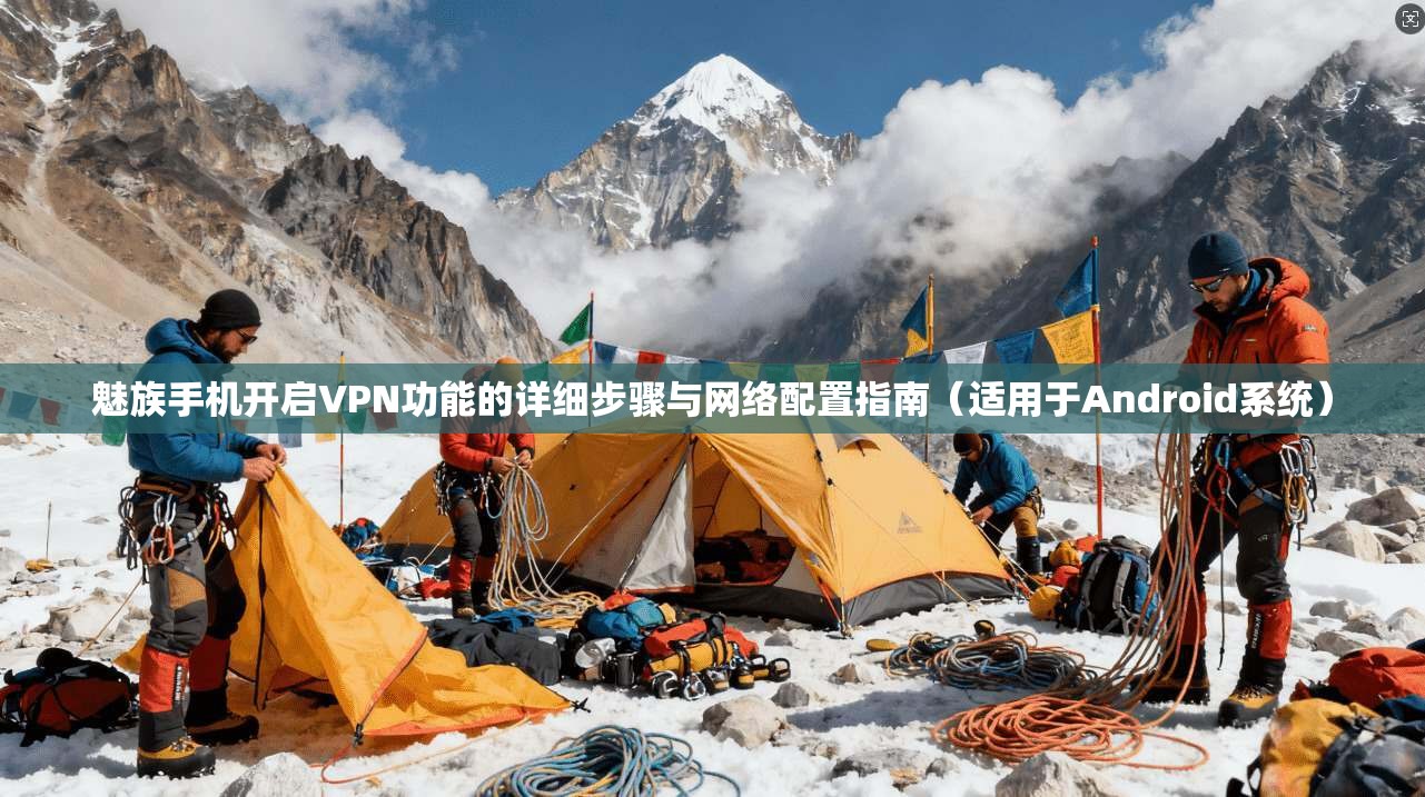 魅族手机开启VPN功能的详细步骤与网络配置指南（适用于Android系统）