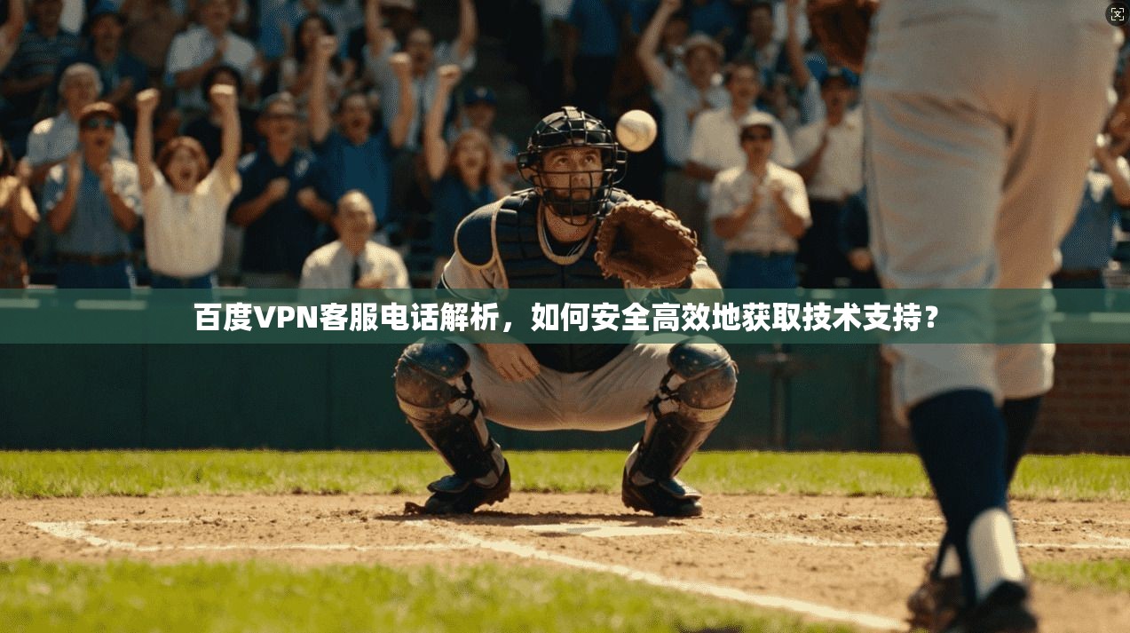 百度VPN客服电话解析，如何安全高效地获取技术支持？