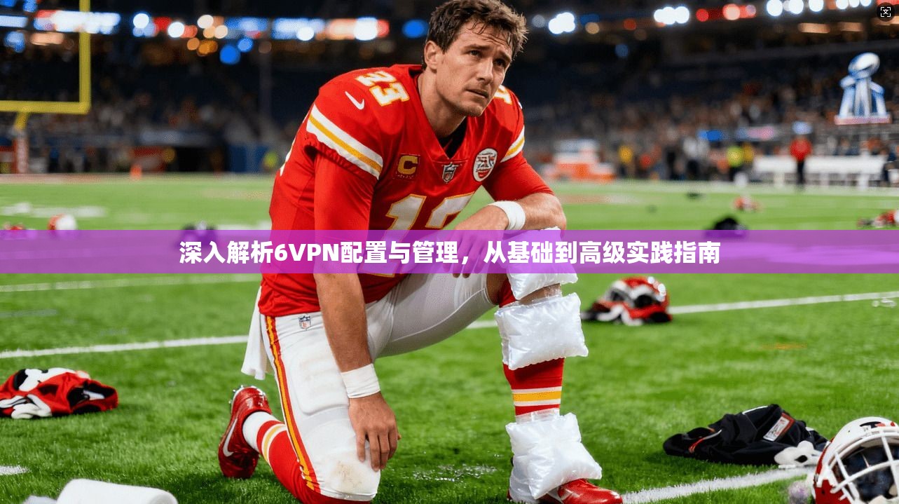 深入解析6VPN配置与管理，从基础到高级实践指南