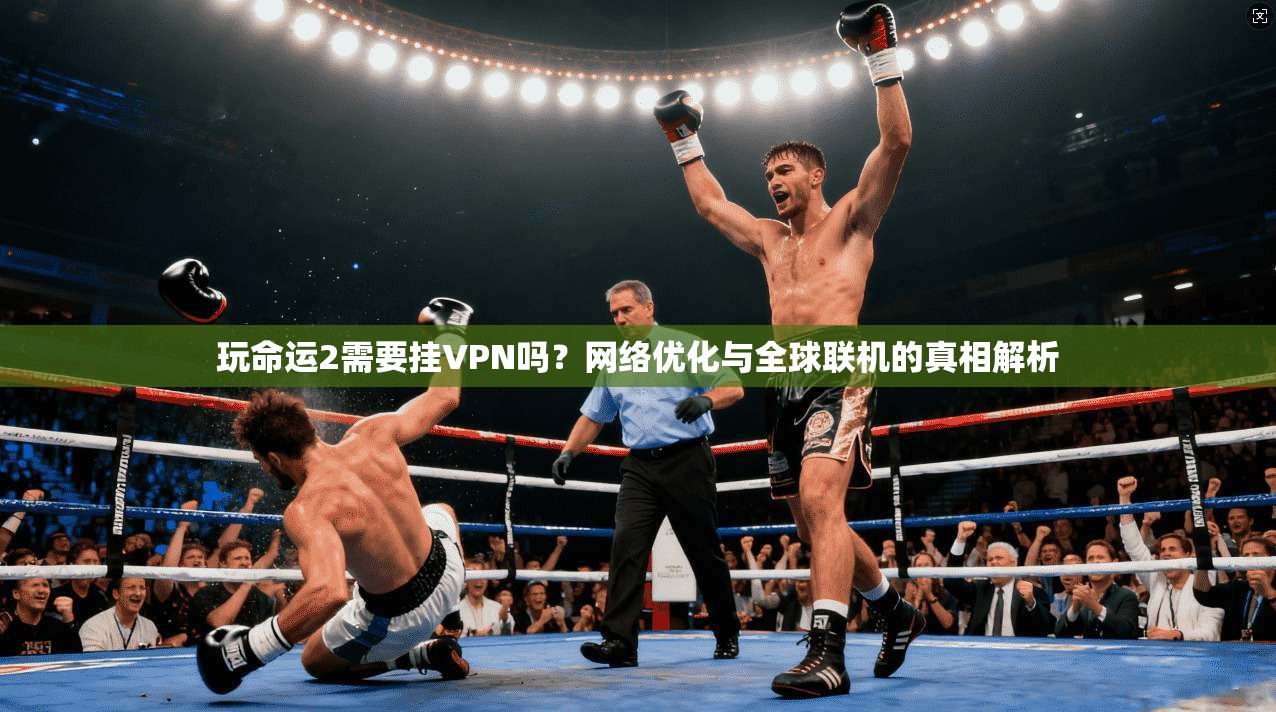 玩命运2需要挂VPN吗？网络优化与全球联机的真相解析