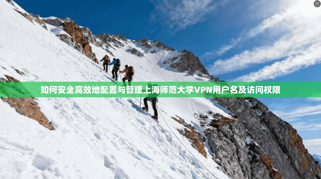 如何安全高效地配置与管理上海师范大学VPN用户名及访问权限