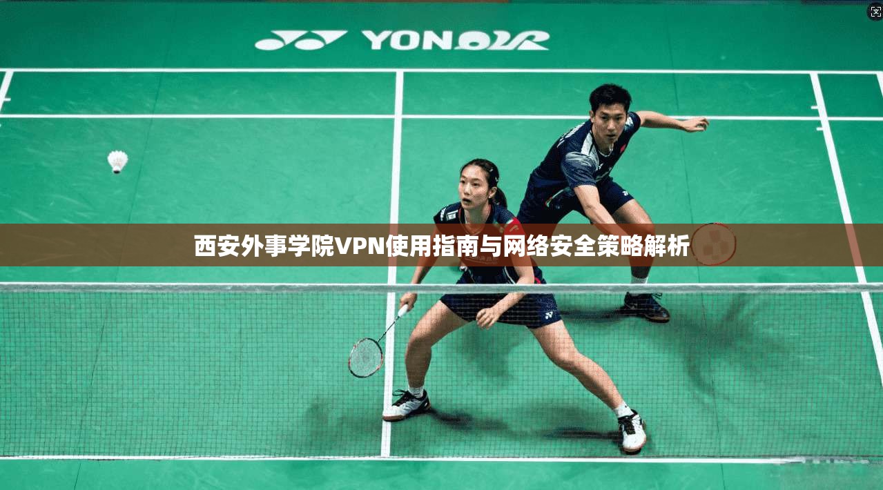 西安外事学院VPN使用指南与网络安全策略解析