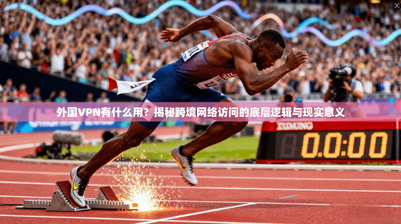 外国VPN有什么用？揭秘跨境网络访问的底层逻辑与现实意义