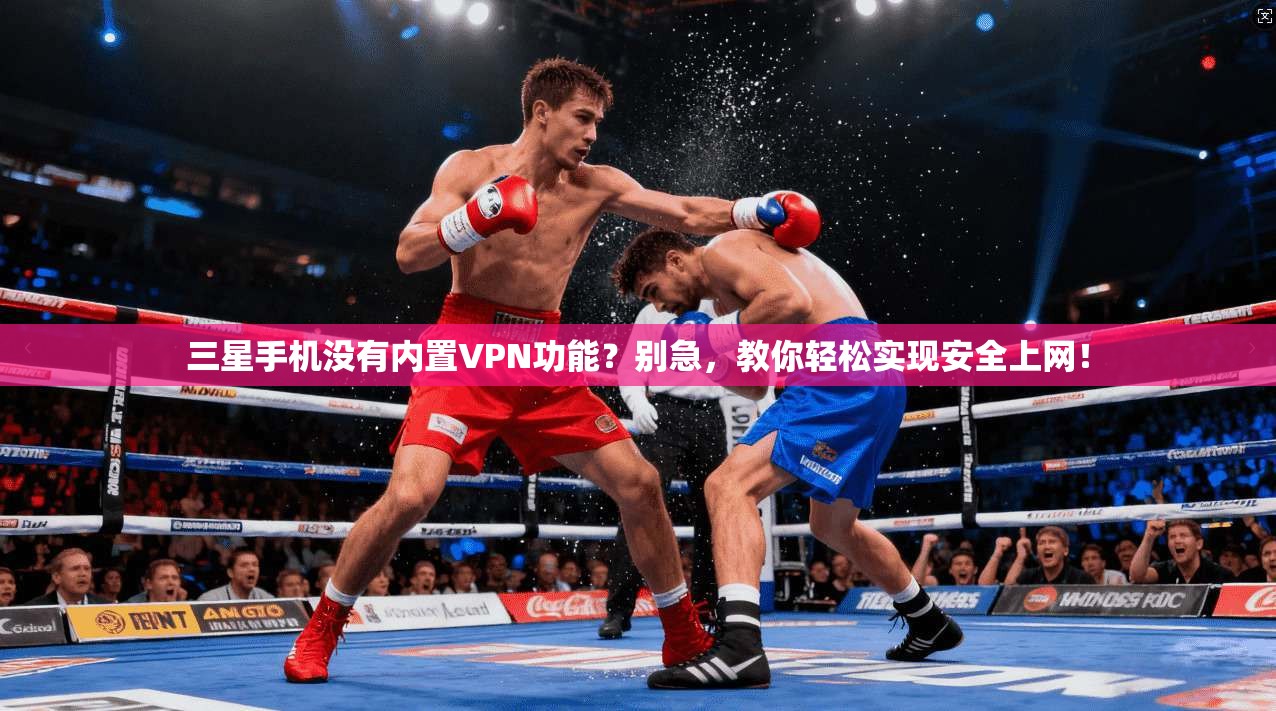 三星手机没有内置VPN功能？别急，教你轻松实现安全上网！