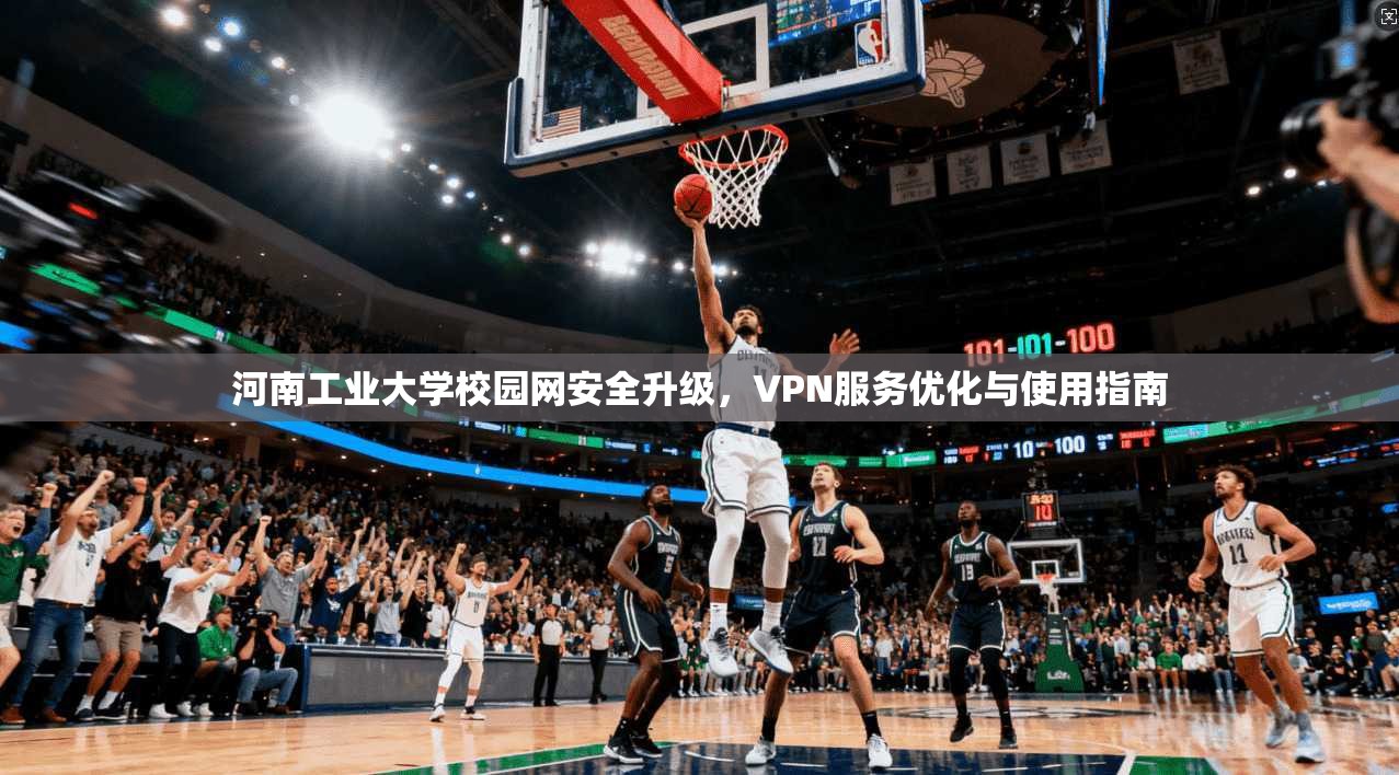 河南工业大学校园网安全升级，VPN服务优化与使用指南