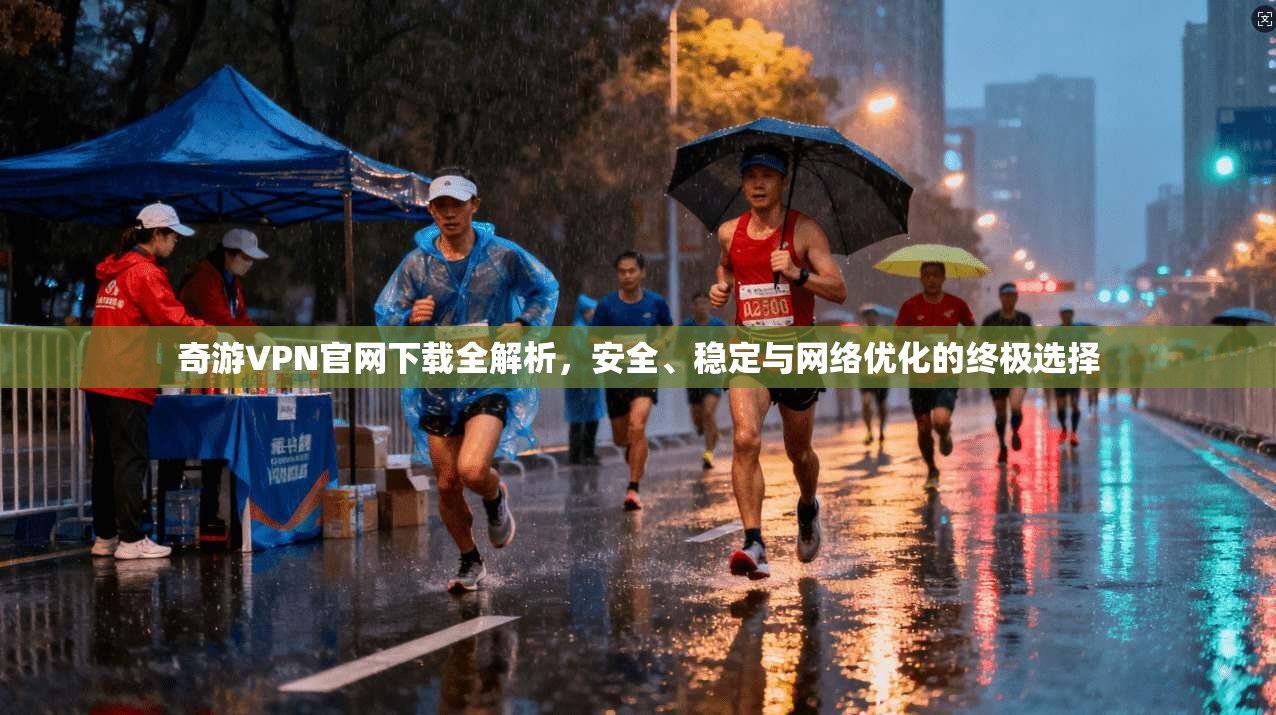 奇游VPN官网下载全解析，安全、稳定与网络优化的终极选择