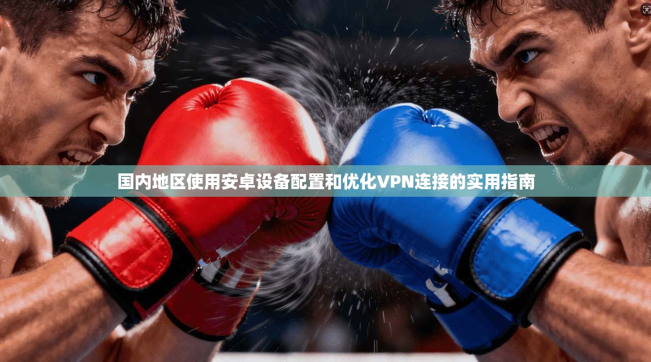 国内地区使用安卓设备配置和优化VPN连接的实用指南
