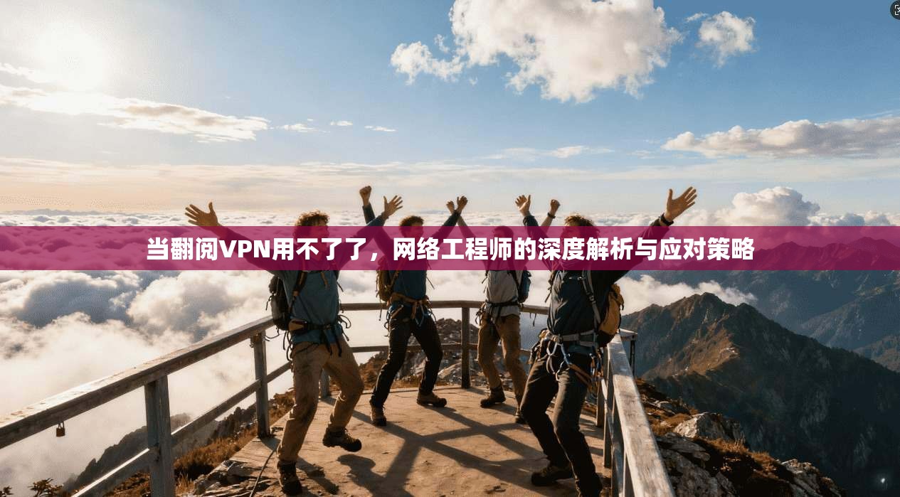 当翻阅VPN用不了了，网络工程师的深度解析与应对策略