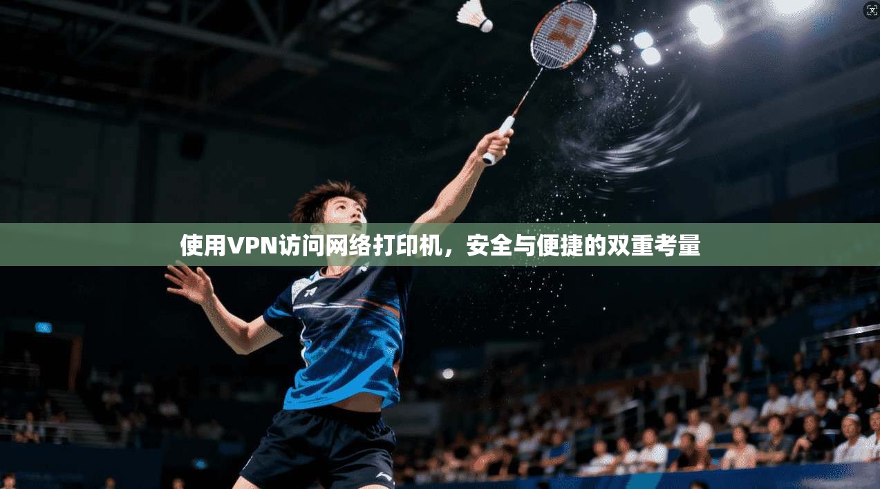 使用VPN访问网络打印机，安全与便捷的双重考量