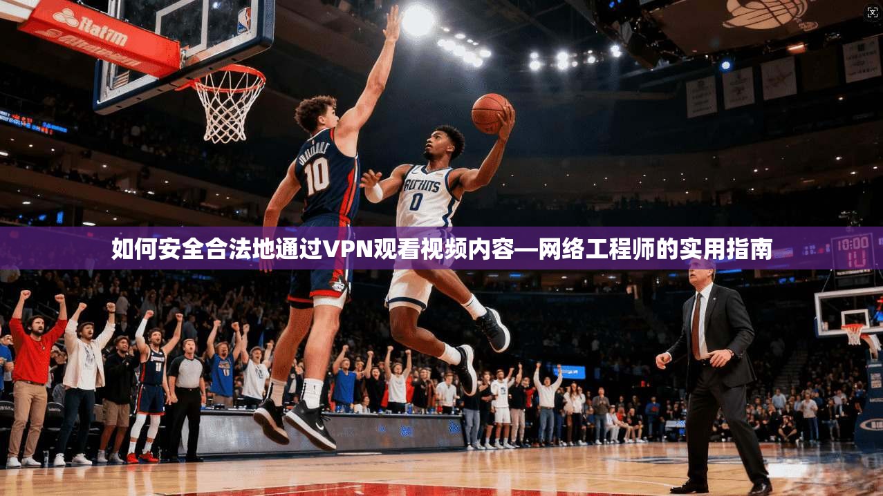 如何安全合法地通过VPN观看视频内容—网络工程师的实用指南