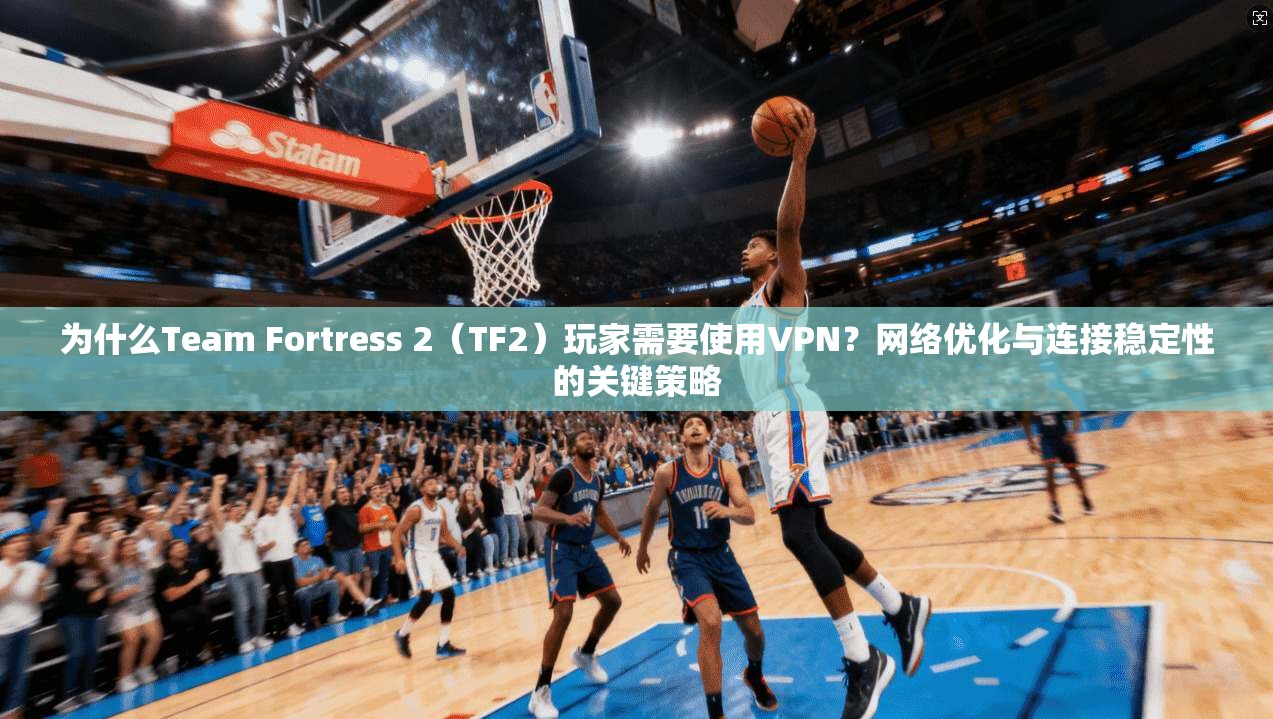 为什么Team Fortress 2（TF2）玩家需要使用VPN？网络优化与连接稳定性的关键策略