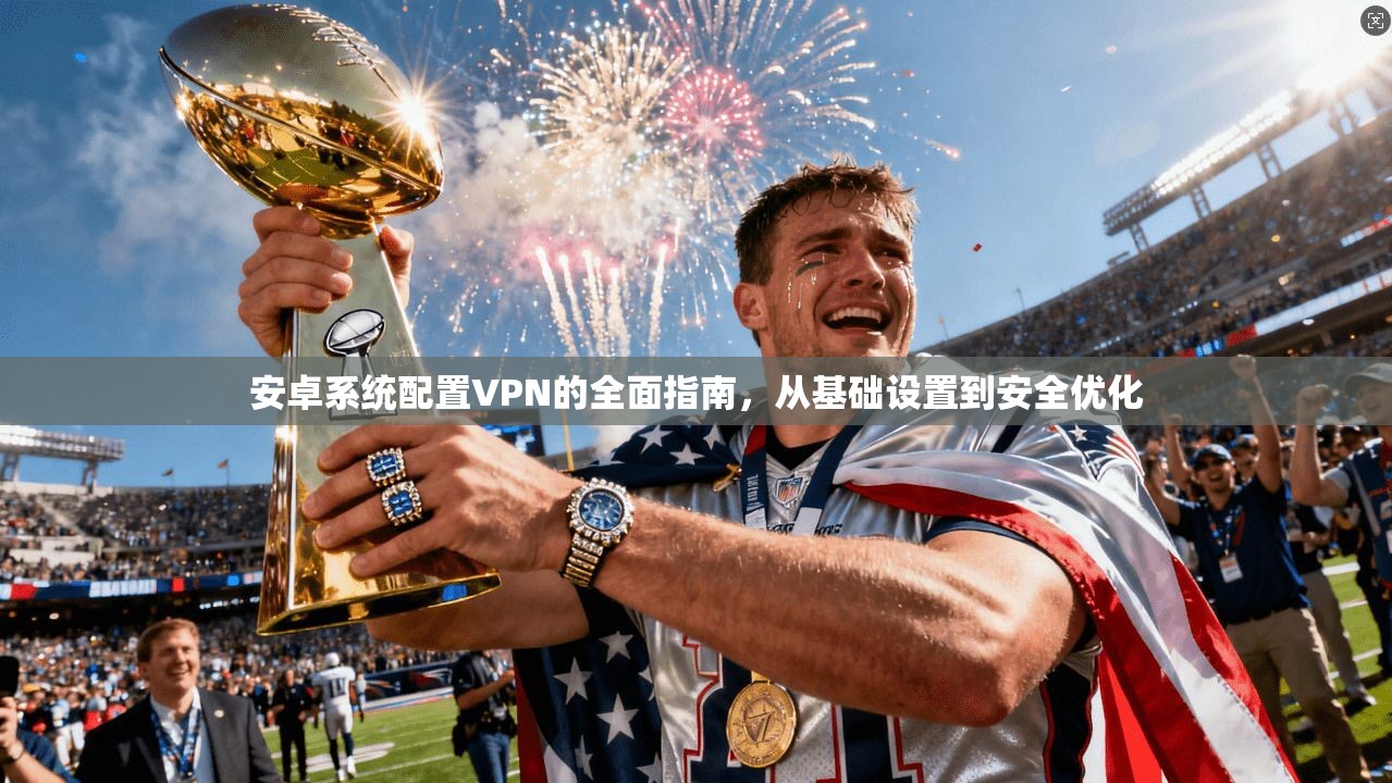 安卓系统配置VPN的全面指南，从基础设置到安全优化