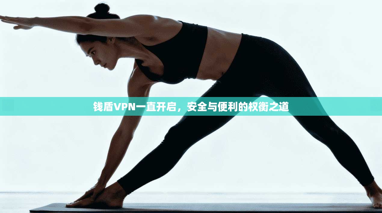 钱盾VPN一直开启，安全与便利的权衡之道