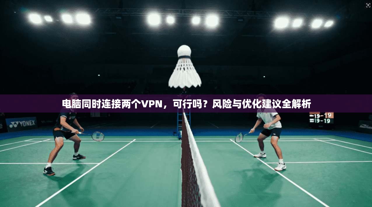 电脑同时连接两个VPN，可行吗？风险与优化建议全解析