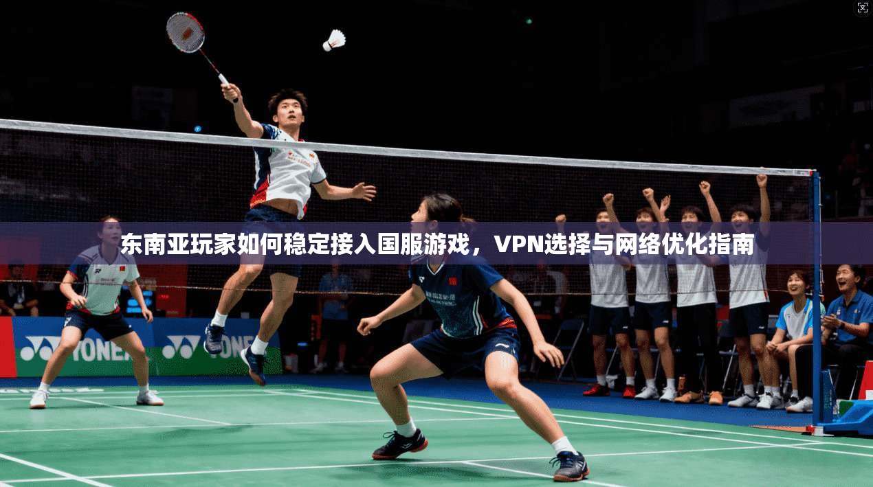 东南亚玩家如何稳定接入国服游戏，VPN选择与网络优化指南