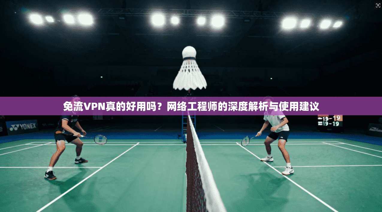 免流VPN真的好用吗？网络工程师的深度解析与使用建议