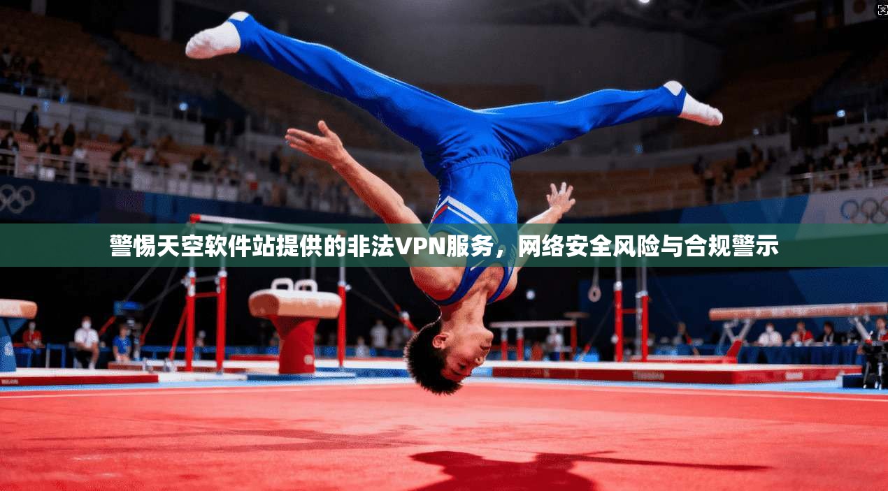 警惕天空软件站提供的非法VPN服务，网络安全风险与合规警示