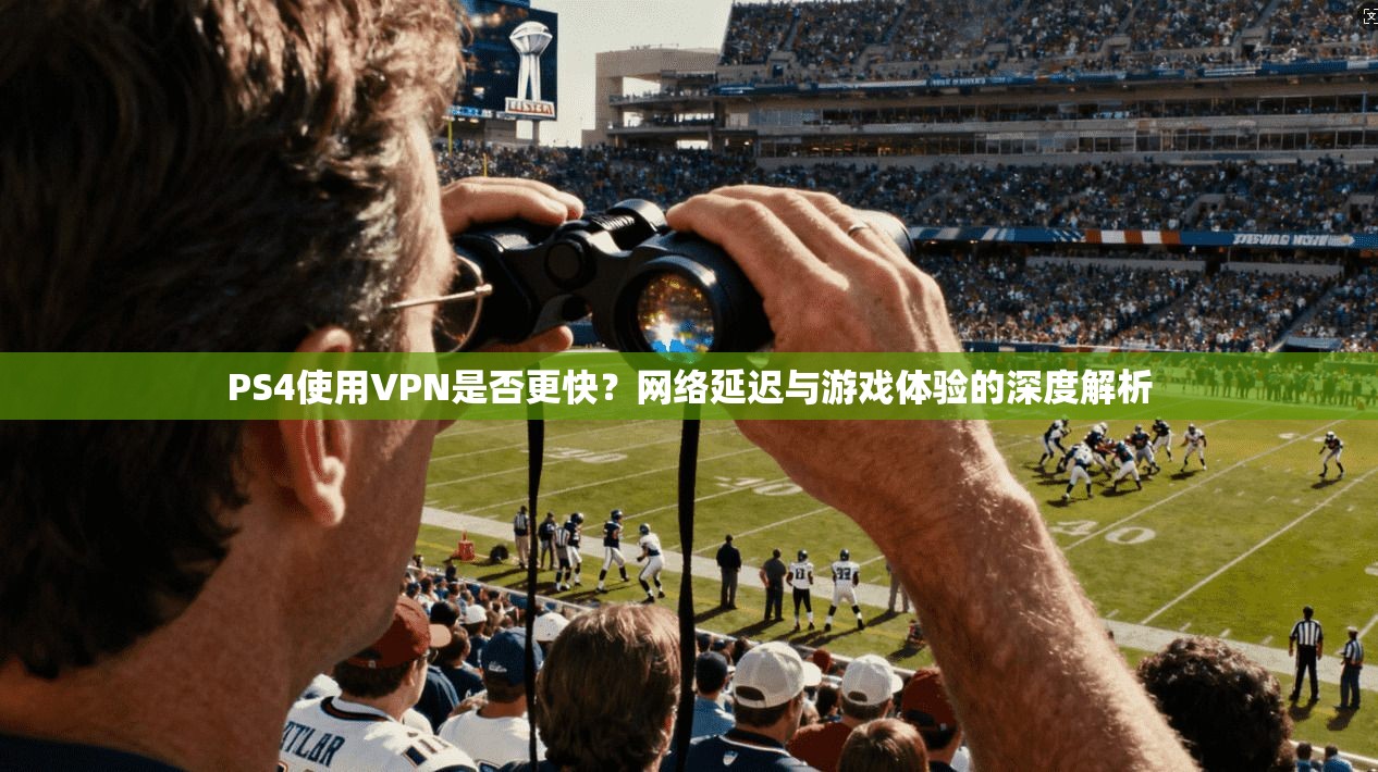 PS4使用VPN是否更快？网络延迟与游戏体验的深度解析