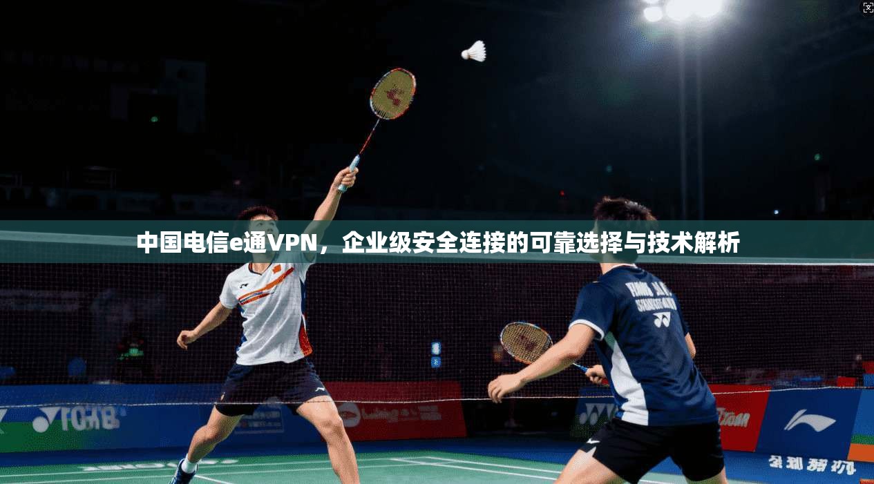 中国电信e通VPN，企业级安全连接的可靠选择与技术解析