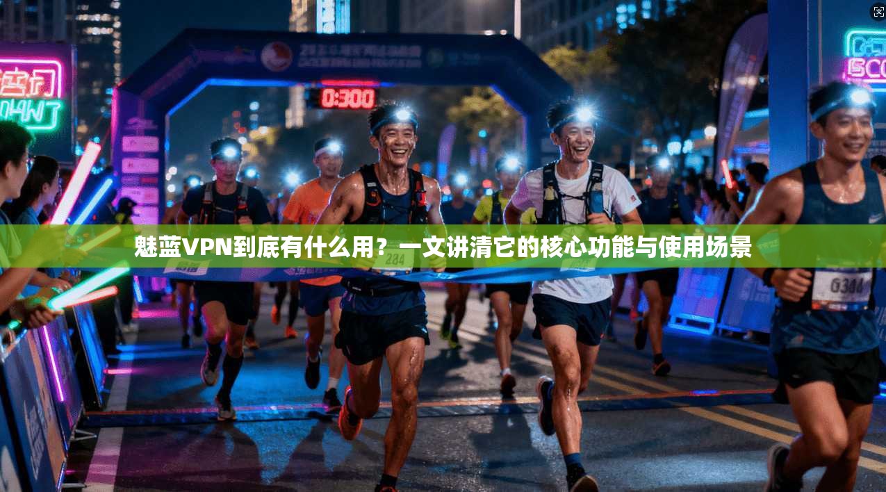 魅蓝VPN到底有什么用？一文讲清它的核心功能与使用场景