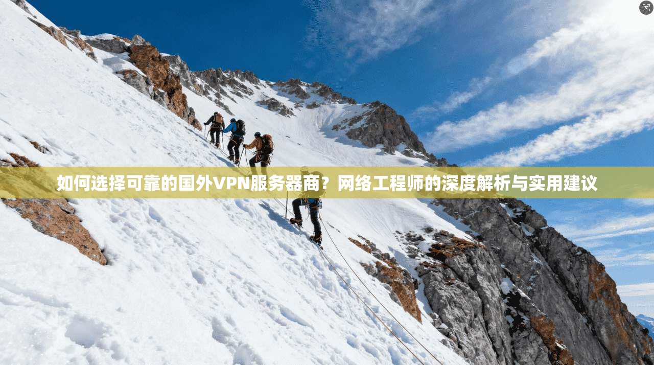 如何选择可靠的国外VPN服务器商?网络工程师的深度解析与实用建议