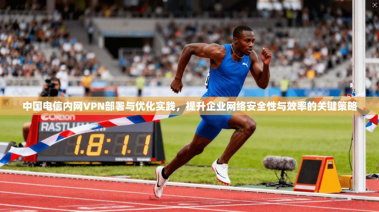 中国电信内网VPN部署与优化实践，提升企业网络安全性与效率的关键策略