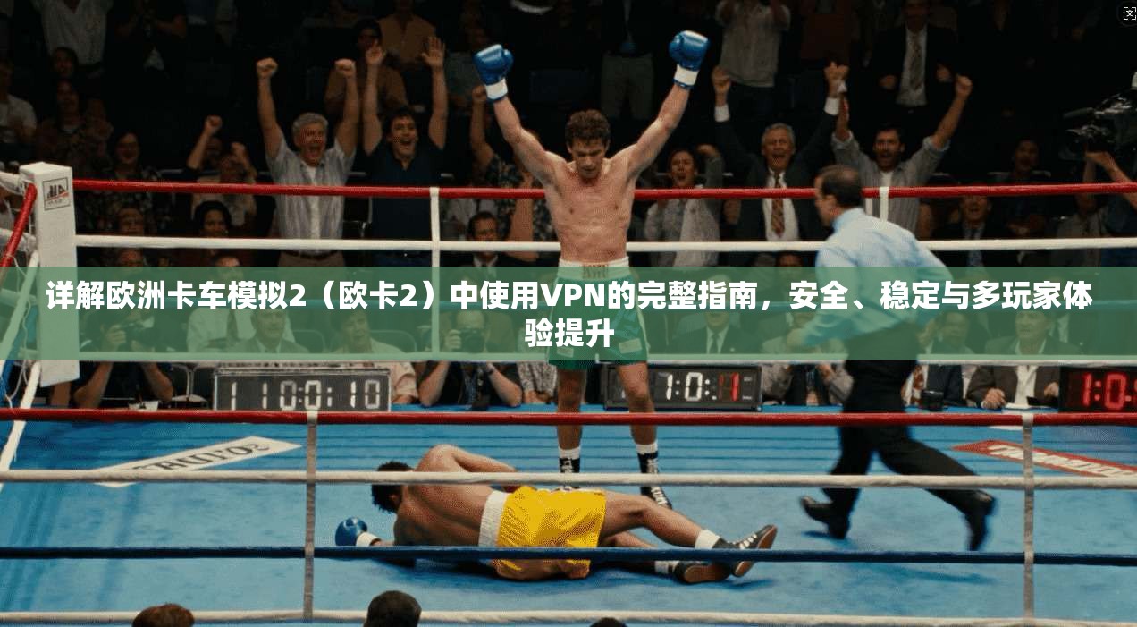 详解欧洲卡车模拟2（欧卡2）中使用VPN的完整指南，安全、稳定与多玩家体验提升