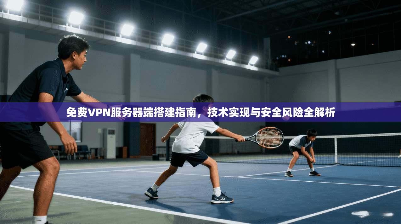免费VPN服务器端搭建指南,技术实现与安全风险全解析