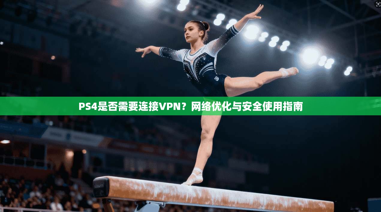 PS4是否需要连接VPN?网络优化与安全使用指南