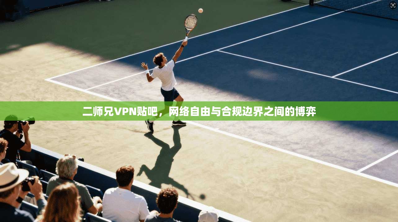 二师兄VPN贴吧,网络自由与合规边界之间的博弈