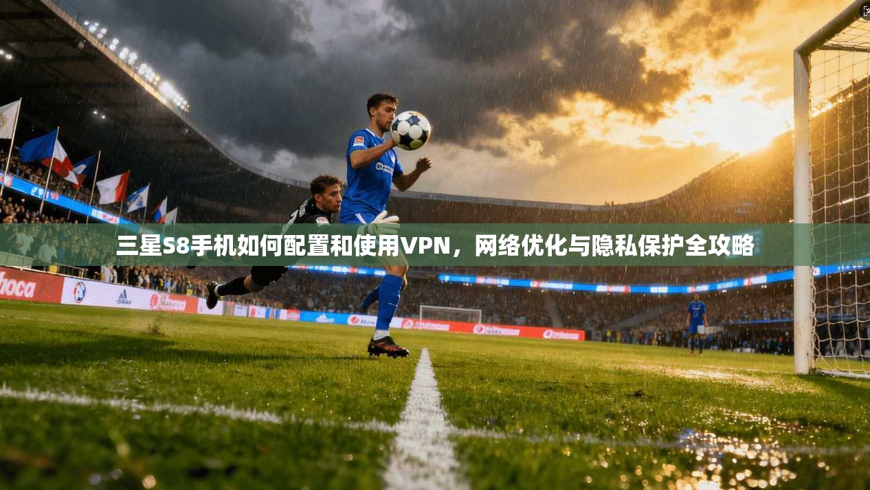 三星S8手机如何配置和使用VPN，网络优化与隐私保护全攻略