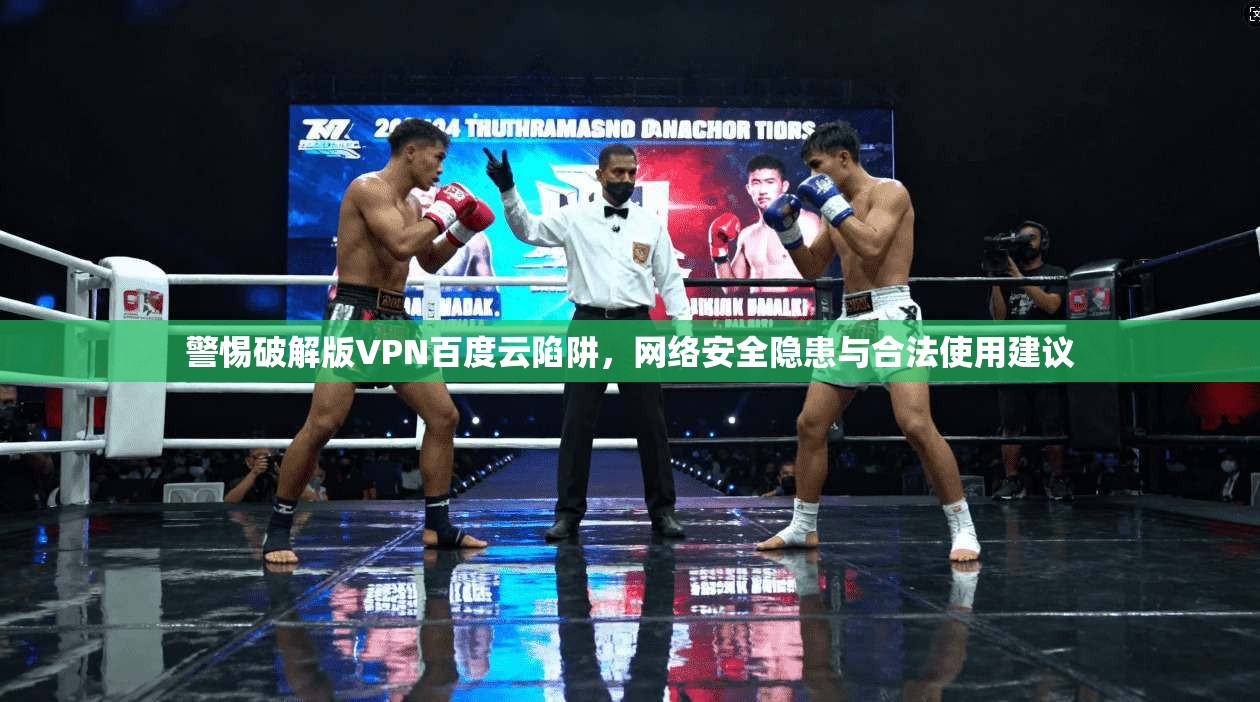 警惕破解版VPN百度云陷阱，网络安全隐患与合法使用建议