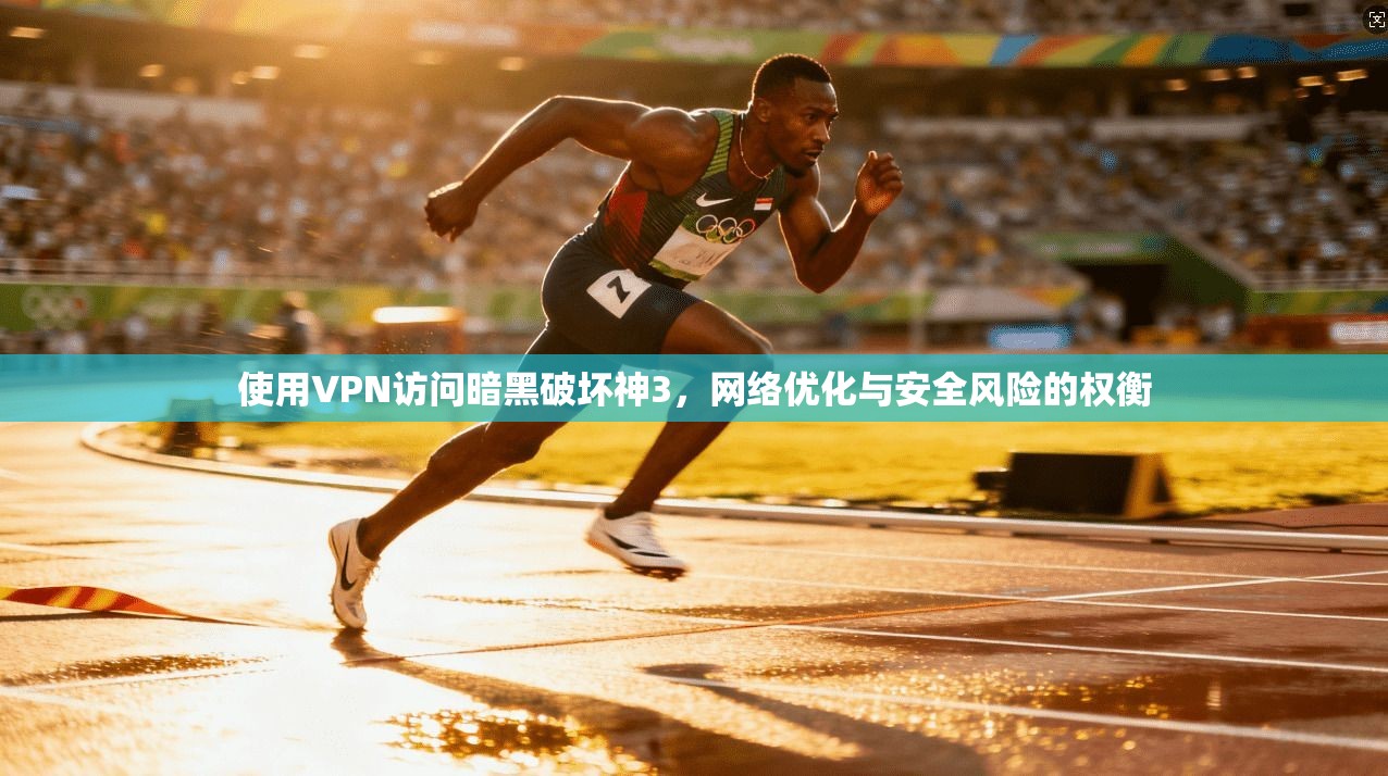 使用VPN访问暗黑破坏神3，网络优化与安全风险的权衡