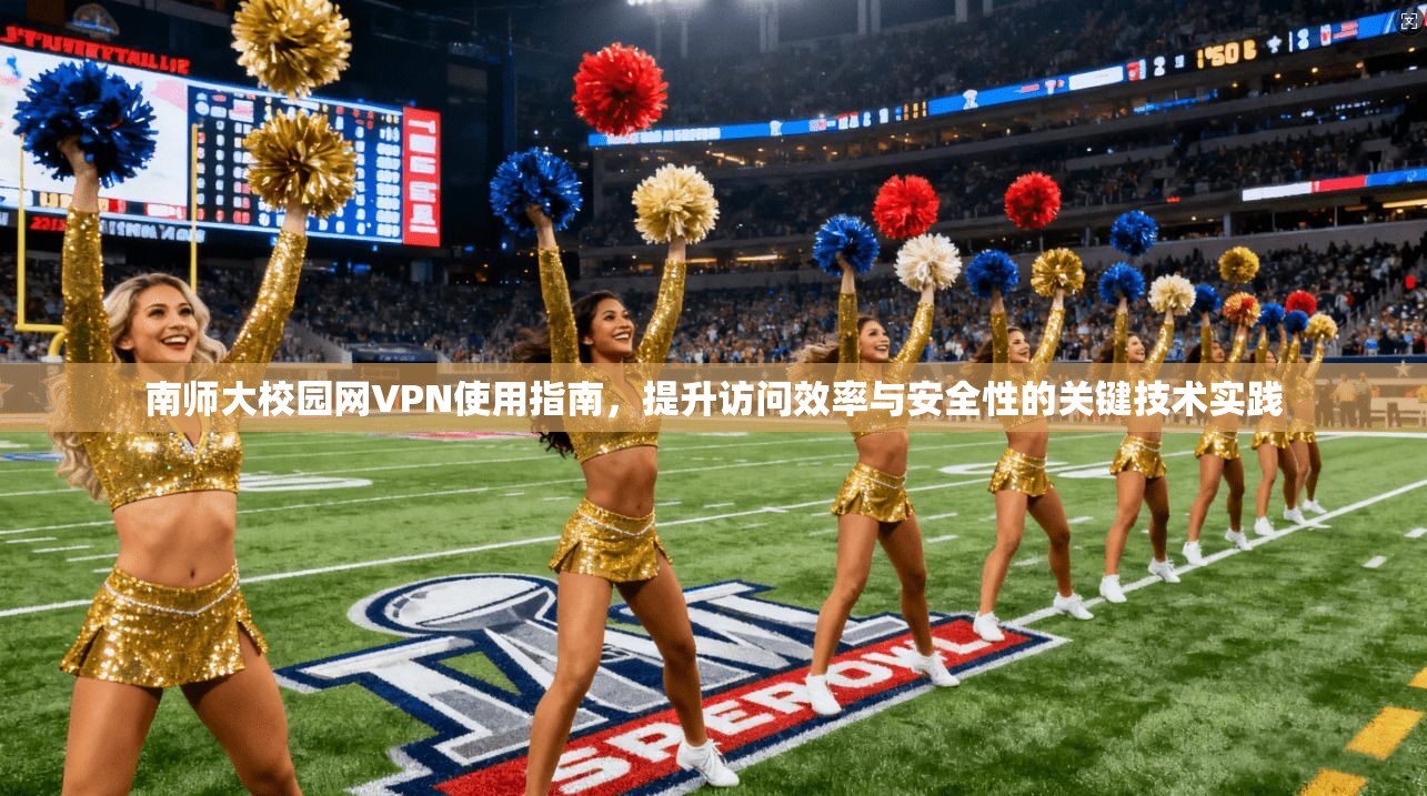 南师大校园网VPN使用指南，提升访问效率与安全性的关键技术实践