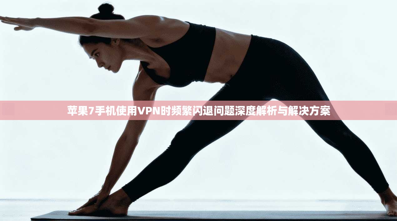 苹果7手机使用VPN时频繁闪退问题深度解析与解决方案