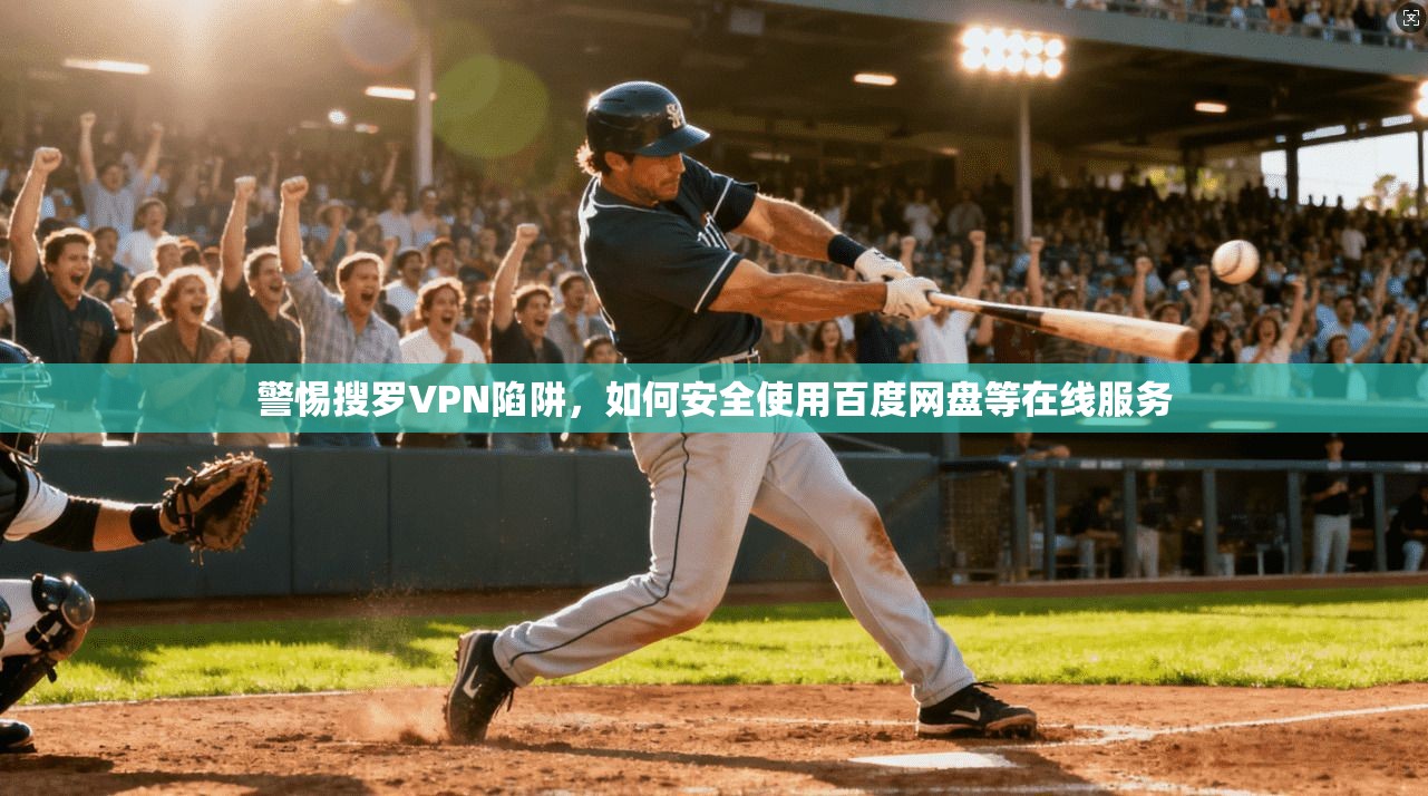 警惕搜罗VPN陷阱，如何安全使用百度网盘等在线服务