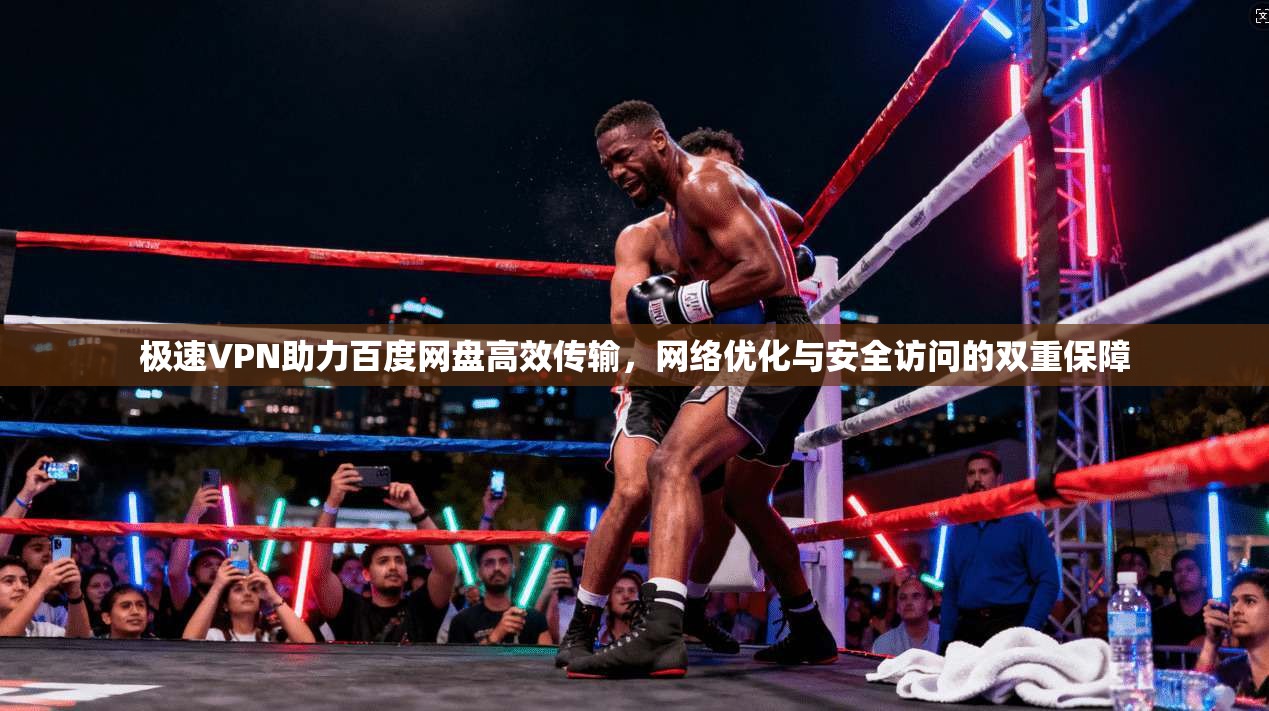 极速VPN助力百度网盘高效传输，网络优化与安全访问的双重保障