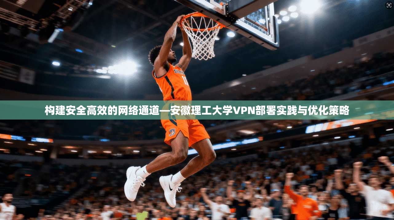 构建安全高效的网络通道—安徽理工大学VPN部署实践与优化策略
