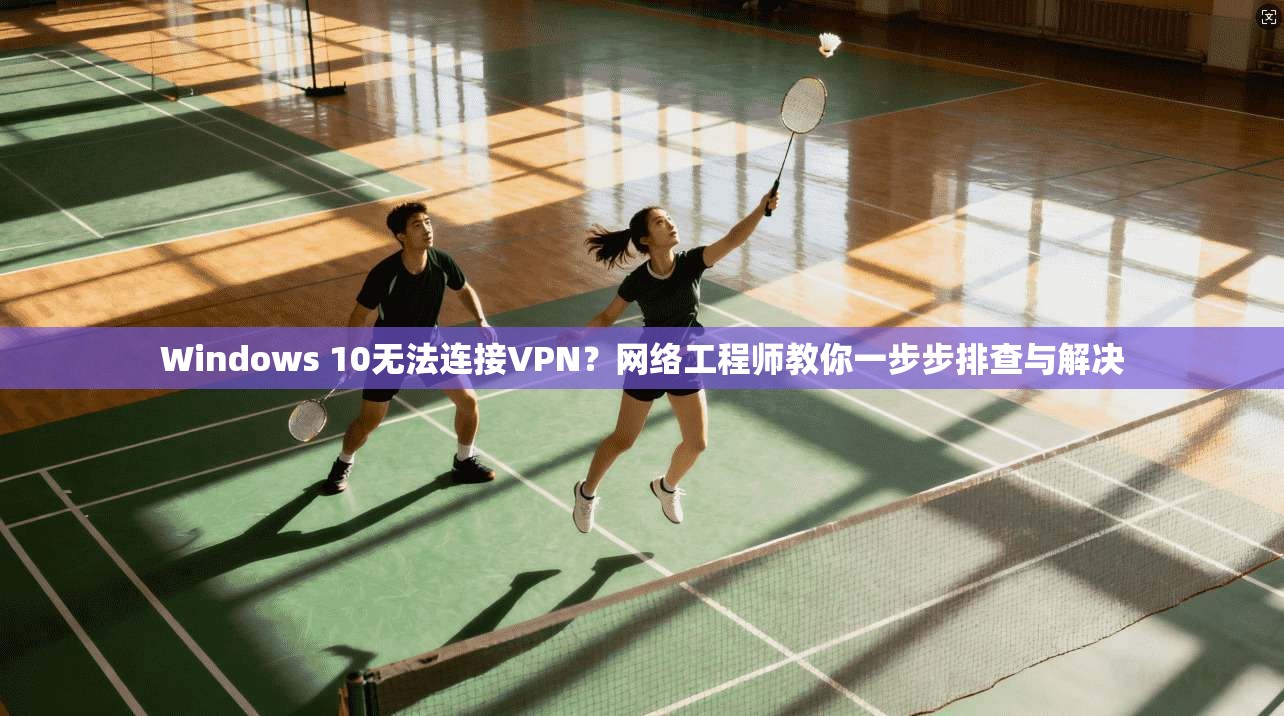Windows 10无法连接VPN？网络工程师教你一步步排查与解决