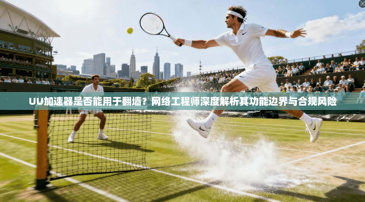 UU加速器是否能用于翻墙？网络工程师深度解析其功能边界与合规风险