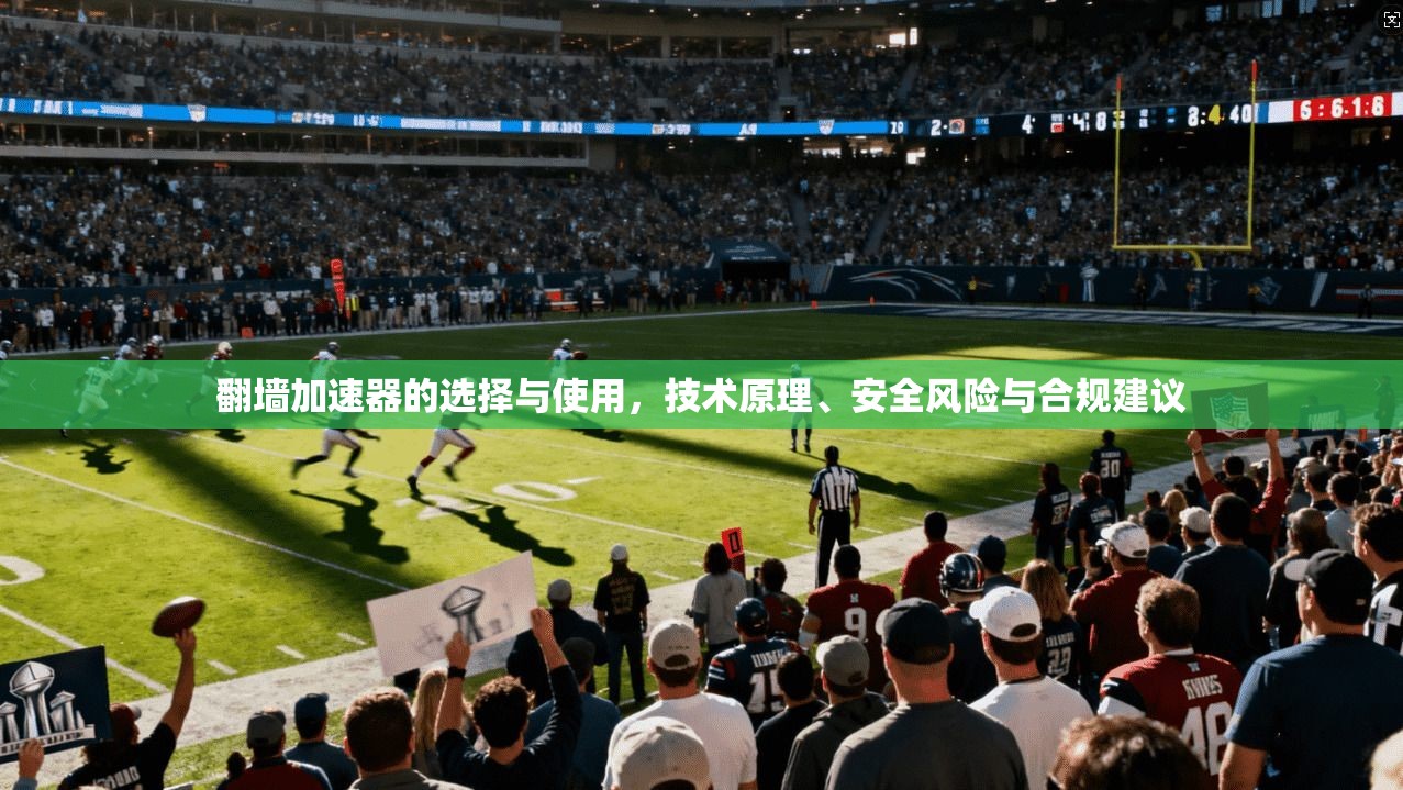 翻墙加速器的选择与使用，技术原理、安全风险与合规建议