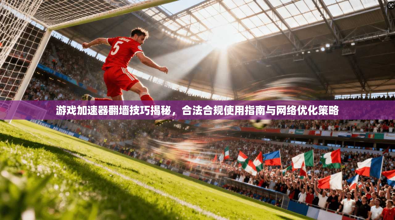 游戏加速器翻墙技巧揭秘，合法合规使用指南与网络优化策略