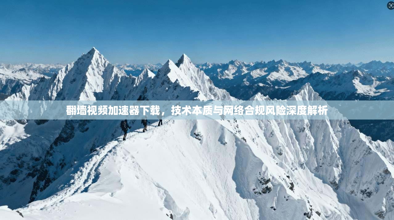 翻墙视频加速器下载，技术本质与网络合规风险深度解析
