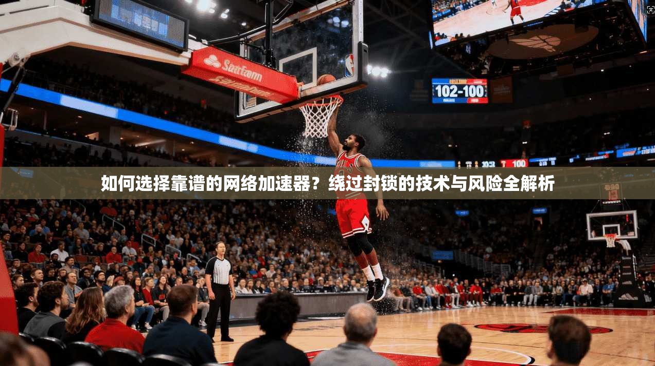 如何选择靠谱的网络加速器？绕过封锁的技术与风险全解析