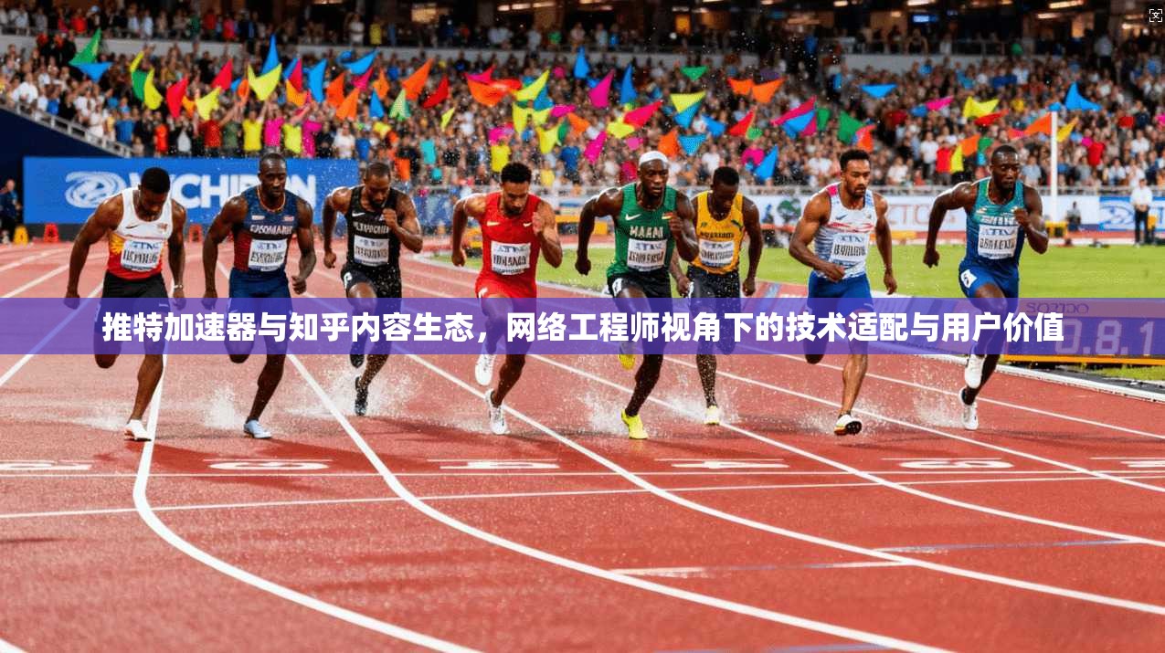 推特加速器与知乎内容生态，网络工程师视角下的技术适配与用户价值