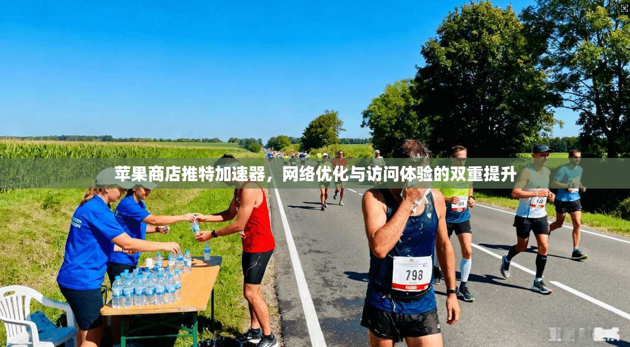 苹果商店推特加速器，网络优化与访问体验的双重提升