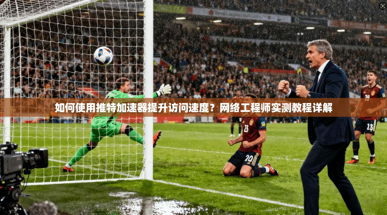 如何使用推特加速器提升访问速度？网络工程师实测教程详解